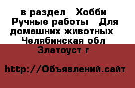  в раздел : Хобби. Ручные работы » Для домашних животных . Челябинская обл.,Златоуст г.